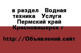  в раздел : Водная техника » Услуги . Пермский край,Красновишерск г.